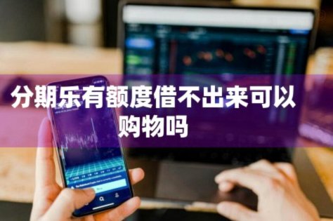 分期乐额度借不出？解决办法看这里